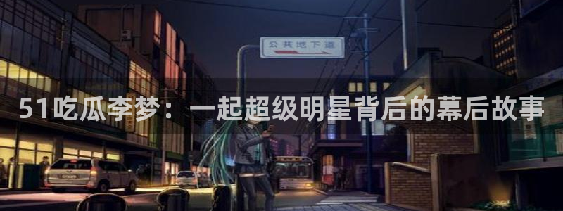 51吃瓜李梦：一起超级明星背后的幕后故事