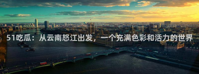 51吃瓜：从云南怒江出发，一个充满色彩和活力的世界