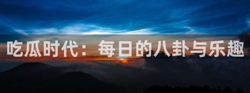 吃瓜时代：每日的八卦与乐趣